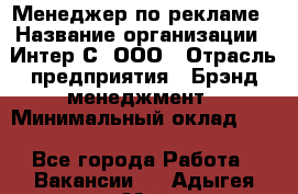 Менеджер по рекламе › Название организации ­ Интер-С, ООО › Отрасль предприятия ­ Брэнд-менеджмент › Минимальный оклад ­ 1 - Все города Работа » Вакансии   . Адыгея респ.,Майкоп г.